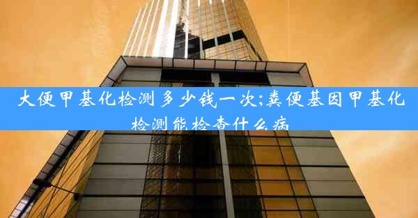 大便甲基化检测多少钱一次;粪便基因甲基化检测能检查什么病