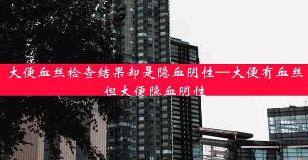 大便血丝检查结果却是隐血阴性—大便有血丝但大便隐血阴性