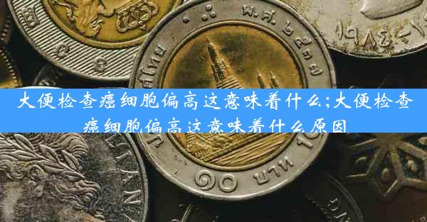 大便检查癌细胞偏高这意味着什么;大便检查癌细胞偏高这意味着什么原因