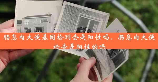 肠息肉大便基因检测会是阳性吗、肠息肉大便检查是阳性的吗