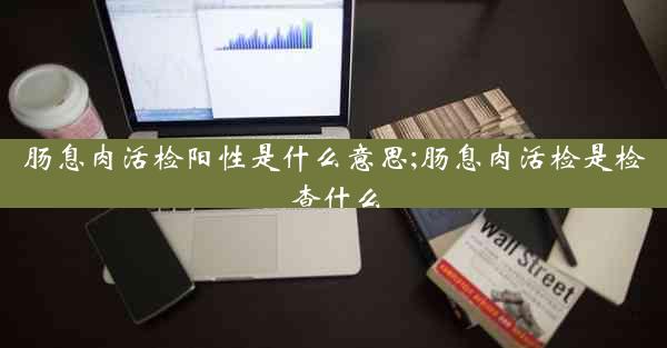 肠息肉活检阳性是什么意思;肠息肉活检是检查什么