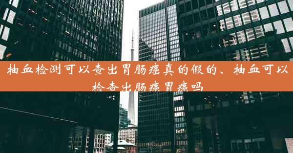 抽血检测可以查出胃肠癌真的假的、抽血可以检查出肠癌胃癌吗