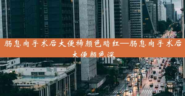 肠息肉手术后大便稀颜色暗红—肠息肉手术后大便颜色深