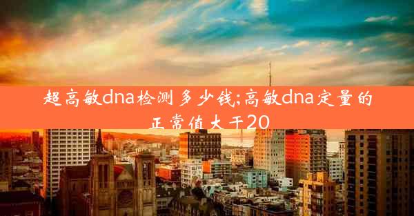 超高敏dna检测多少钱;高敏dna定量的正常值大于20