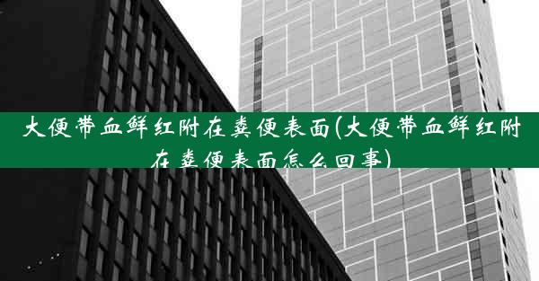 大便带血鲜红附在粪便表面(大便带血鲜红附在粪便表面怎么回事)