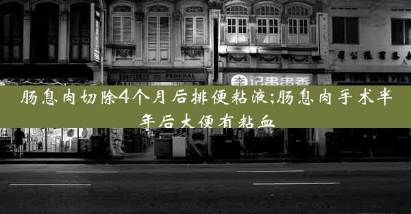 肠息肉切除4个月后排便粘液;肠息肉手术半年后大便有粘血