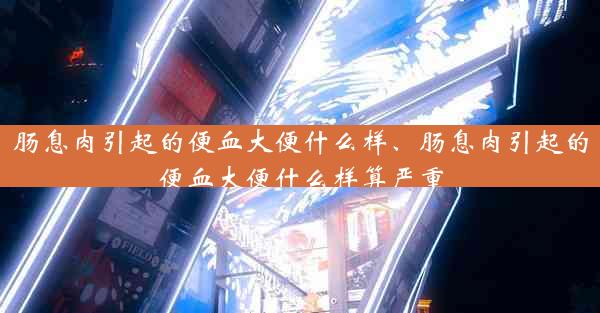 肠息肉引起的便血大便什么样、肠息肉引起的便血大便什么样算严重