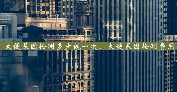 大便基因检测多少钱一次、大便基因检测费用