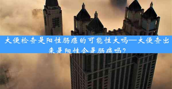 大便检查是阳性肠癌的可能性大吗—大便查出来是阳性会是肠癌吗？