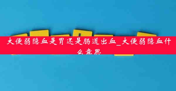 大便弱隐血是胃还是肠道出血_大便弱隐血什么意思