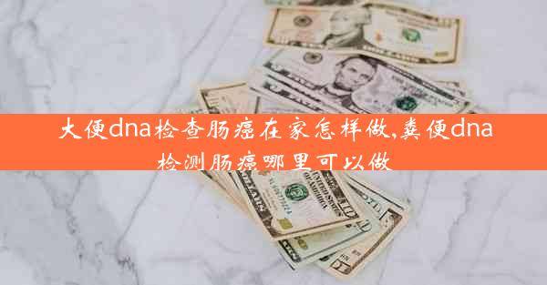 大便dna检查肠癌在家怎样做,粪便dna检测肠癌哪里可以做