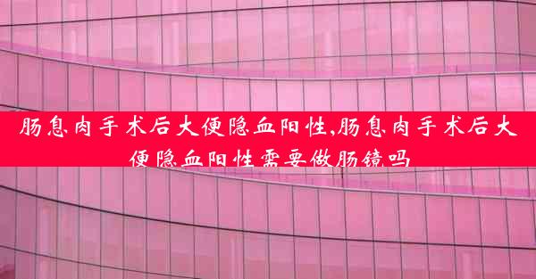 肠息肉手术后大便隐血阳性,肠息肉手术后大便隐血阳性需要做肠镜吗