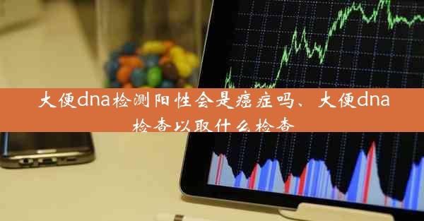 大便dna检测阳性会是癌症吗、大便dna检查以取什么检查