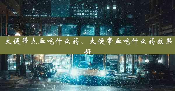 大便带点血吃什么药、大便带血吃什么药效果好