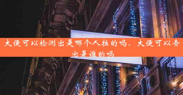 大便可以检测出是哪个人拉的吗、大便可以查出是谁的吗