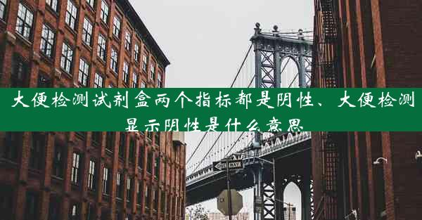 大便检测试剂盒两个指标都是阴性、大便检测显示阴性是什么意思