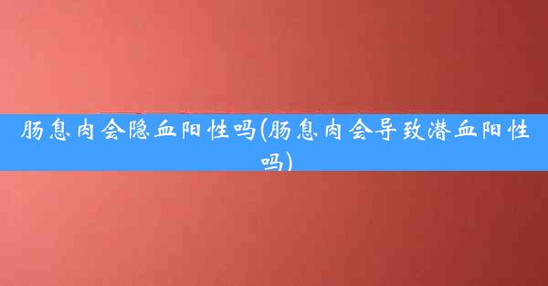 肠息肉会隐血阳性吗(肠息肉会导致潜血阳性吗)