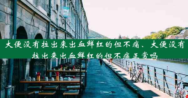 大便没有拉出来出血鲜红的但不痛、大便没有拉出来出血鲜红的但不痛正常吗