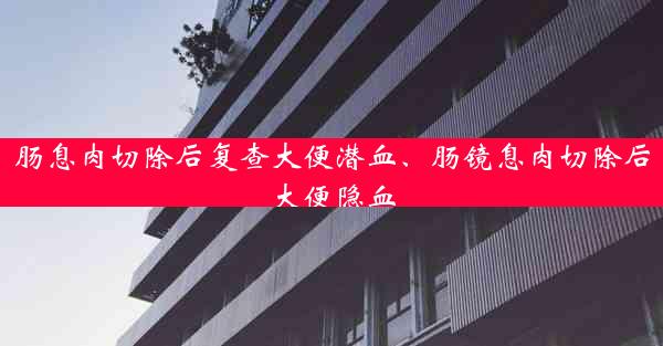 肠息肉切除后复查大便潜血、肠镜息肉切除后大便隐血