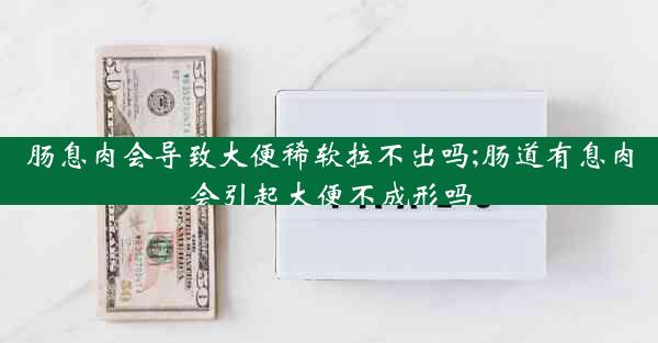 肠息肉会导致大便稀软拉不出吗;肠道有息肉会引起大便不成形吗