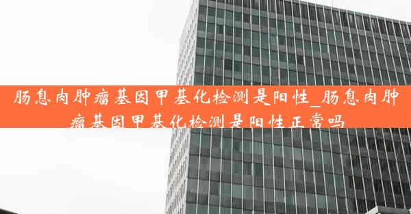 肠息肉肿瘤基因甲基化检测是阳性_肠息肉肿瘤基因甲基化检测是阳性正常吗