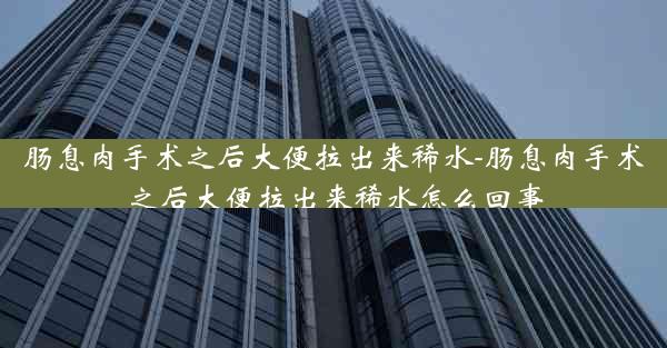 肠息肉手术之后大便拉出来稀水-肠息肉手术之后大便拉出来稀水怎么回事