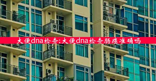 大便dna检查;大便dna检查肠癌准确吗