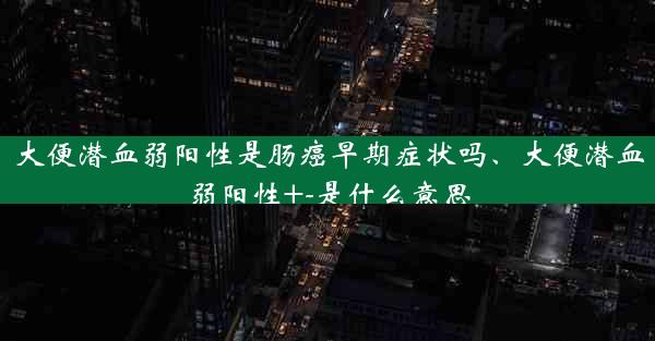 大便潜血弱阳性是肠癌早期症状吗、大便潜血弱阳性+-是什么意思