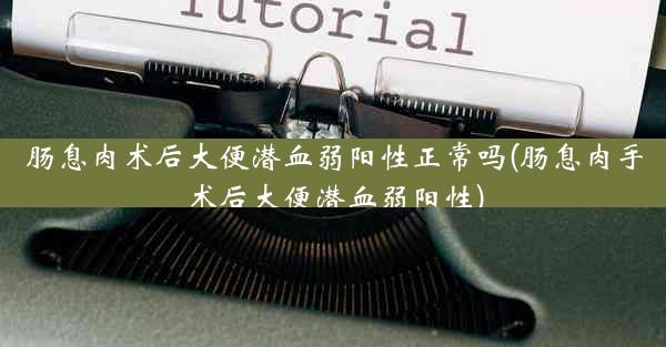 肠息肉术后大便潜血弱阳性正常吗(肠息肉手术后大便潜血弱阳性)