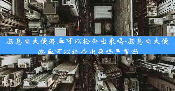 肠息肉大便潜血可以检查出来吗-肠息肉大便潜血可以检查出来吗严重吗