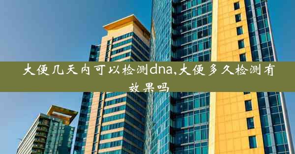 大便几天内可以检测dna,大便多久检测有效果吗