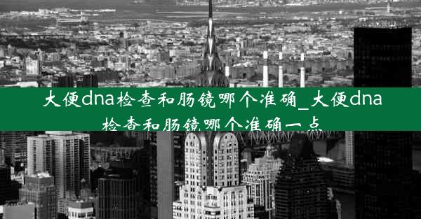 大便dna检查和肠镜哪个准确_大便dna检查和肠镜哪个准确一点