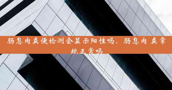 肠息肉粪便检测会显示阳性吗、肠息肉 粪常规正常吗