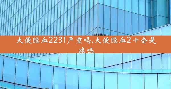 大便隐血2231严重吗,大便隐血2十会是癌吗