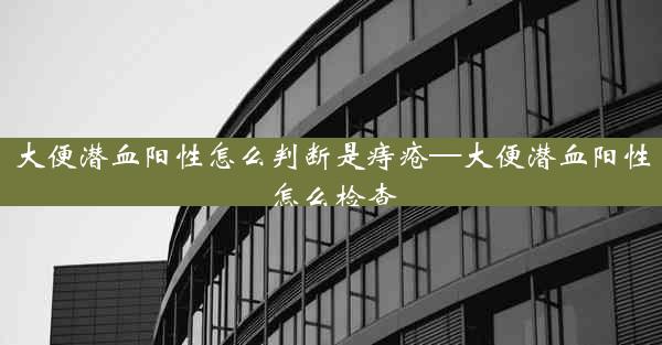 大便潜血阳性怎么判断是痔疮—大便潜血阳性怎么检查