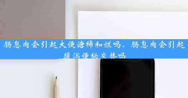 肠息肉会引起大便溏稀和烂吗、肠息肉会引起腹泻便秘交替吗