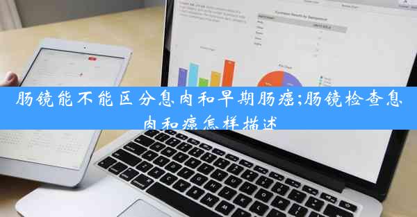 肠镜能不能区分息肉和早期肠癌;肠镜检查息肉和癌怎样描述