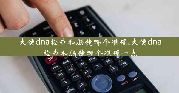 大便dna检查和肠镜哪个准确,大便dna检查和肠镜哪个准确一点