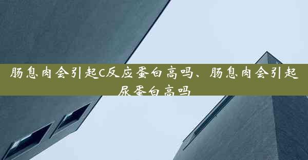 肠息肉会引起c反应蛋白高吗、肠息肉会引起尿蛋白高吗