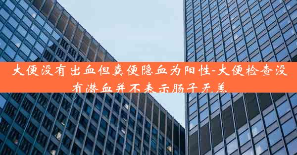 大便没有出血但粪便隐血为阳性-大便检查没有潜血并不表示肠子无恙