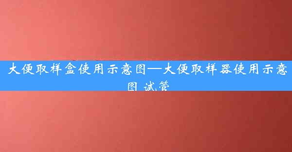 大便取样盒使用示意图—大便取样器使用示意图 试管