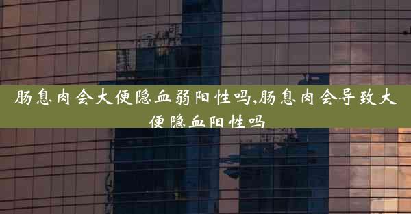 肠息肉会大便隐血弱阳性吗,肠息肉会导致大便隐血阳性吗