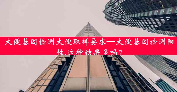 大便基因检测大便取样要求—大便基因检测阳性,这种结果多吗？