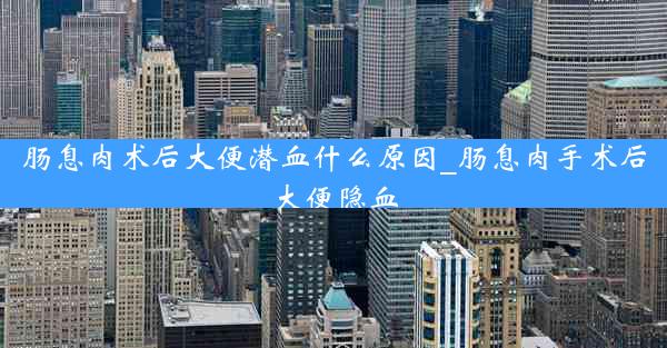 肠息肉术后大便潜血什么原因_肠息肉手术后大便隐血