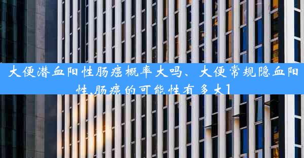 大便潜血阳性肠癌概率大吗、大便常规隐血阳性,肠癌的可能性有多大1