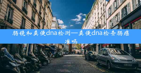 肠镜和粪便dna检测—粪便dna检查肠癌准吗