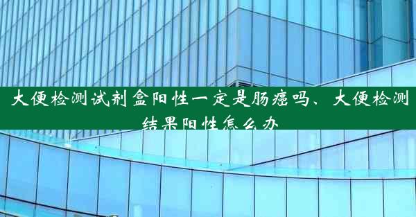 大便检测试剂盒阳性一定是肠癌吗、大便检测结果阳性怎么办