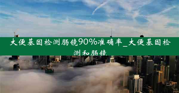 大便基因检测肠镜90%准确率_大便基因检测和肠镜