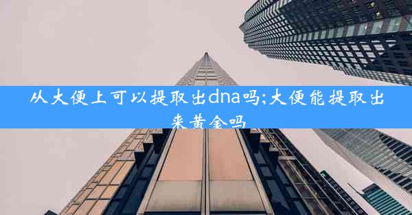 从大便上可以提取出dna吗;大便能提取出来黄金吗