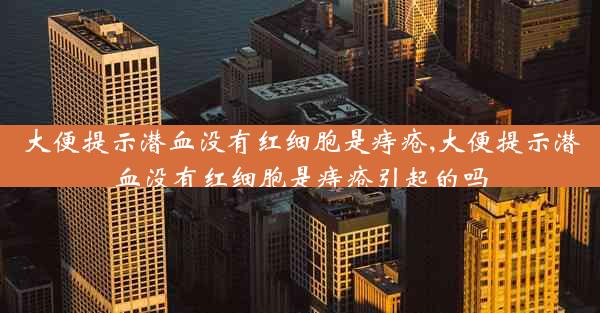 大便提示潜血没有红细胞是痔疮,大便提示潜血没有红细胞是痔疮引起的吗